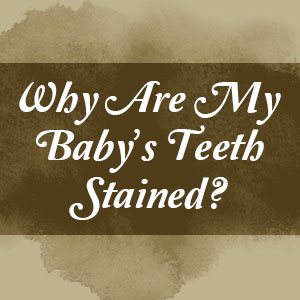 Why Are My Baby’s Teeth Stained?