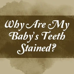 Why Are My Baby’s Teeth Stained?